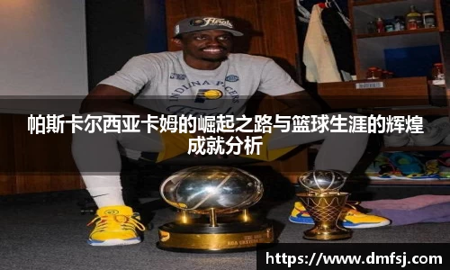 帕斯卡尔西亚卡姆的崛起之路与篮球生涯的辉煌成就分析
