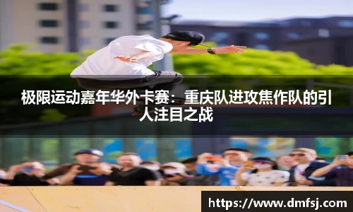 极限运动嘉年华外卡赛：重庆队进攻焦作队的引人注目之战
